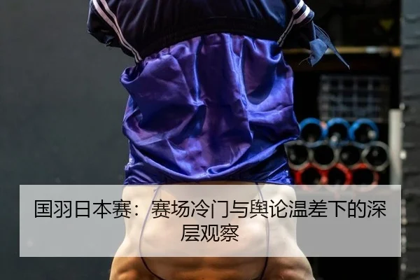 国羽日本赛：赛场冷门与舆论温差下的深层观察